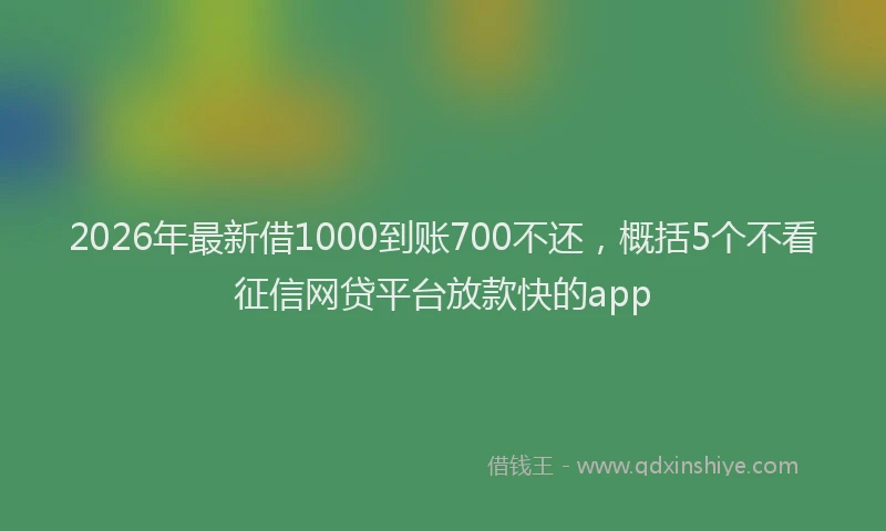 2026年最新借1000到账700不还，概括5个不看征信网贷平台放款快的app