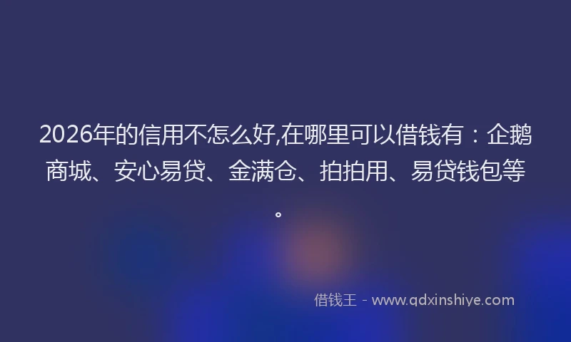 2026年的信用不怎么好,在哪里可以借钱有：企鹅商城、安心易贷、金满仓、拍拍用、易贷钱包等。