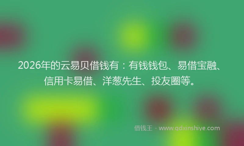 2026年的云易贝借钱有：有钱钱包、易借宝融、信用卡易借、洋葱先生、投友圈等。