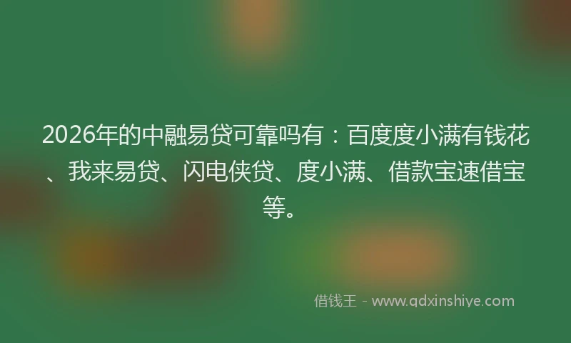 2026年的中融易贷可靠吗有:百度度小满有钱花、我来易贷、闪电侠贷、度小满、借款宝速借宝等。