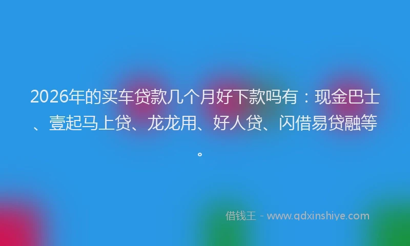 2026年的买车贷款几个月好下款吗有:现金巴士、壹起马上贷、龙龙用、好人贷、闪借易贷融等。