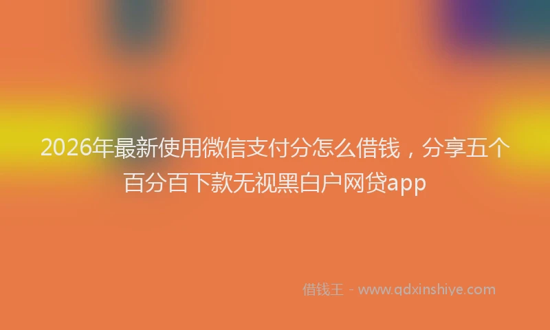 2026年最新使用微信支付分怎么借钱，分享五个百分百下款无视黑白户网贷app
