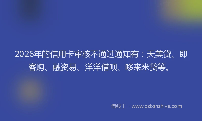 2026年的信用卡审核不通过通知有：天美贷、即客购、融资易、洋洋借呗、哆来米贷等。