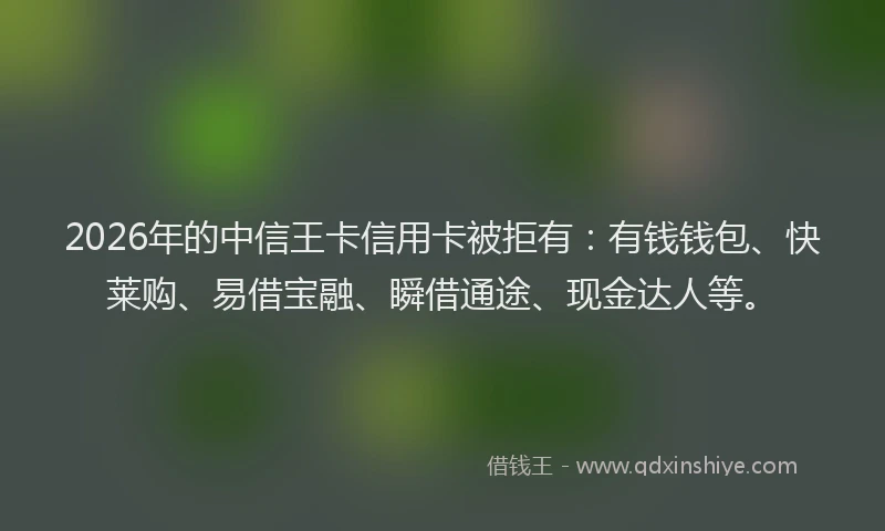 2026年的中信王卡信用卡被拒有:有钱钱包、快莱购、易借宝融、瞬借通途、现金达人等。