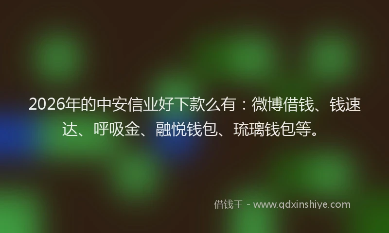 2026年的中安信业好下款么有:微博借钱、钱速达、呼吸金、融悦钱包、琉璃钱包等。