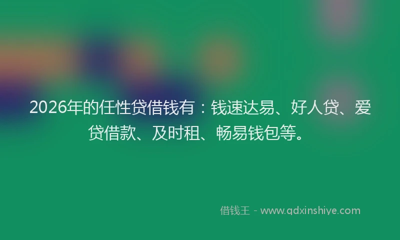 2026年的任性贷借钱有：钱速达易、好人贷、爱贷借款、及时租、畅易钱包等。