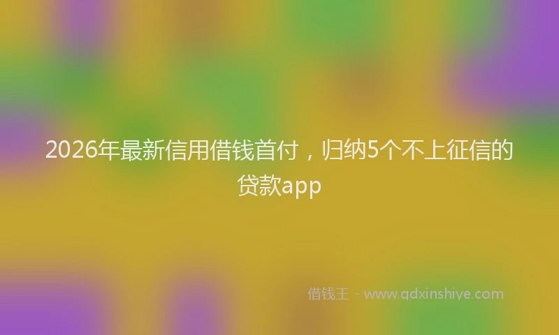 2026年最新信用借钱首付,归纳5个不上征信的贷款app