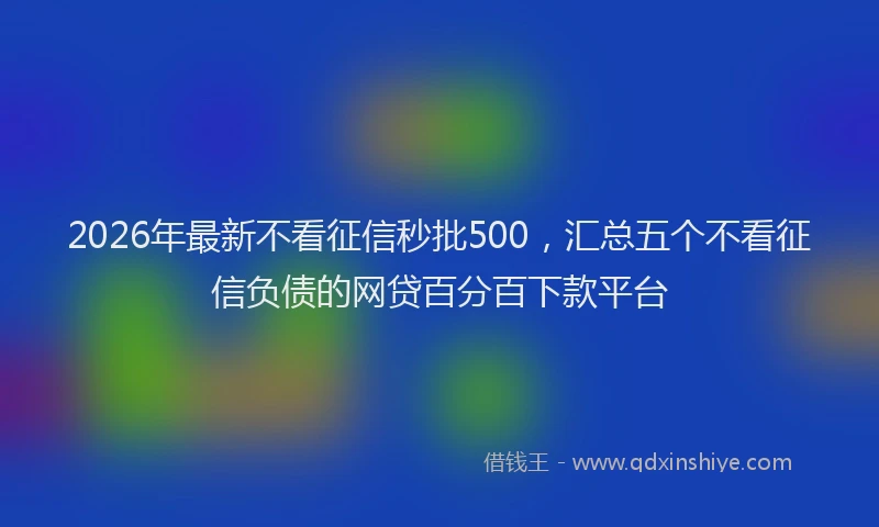2026年最新不看征信秒批500,汇总五个不看征信负债的网贷百分百下款平台