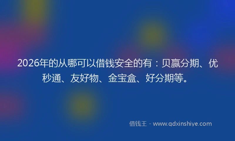2026年的从哪可以借钱安全的有：贝赢分期、优秒通、友好物、金宝盒、好分期等。