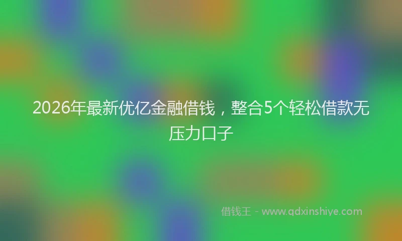 2026年最新优亿金融借钱，整合5个轻松借款无压力口子