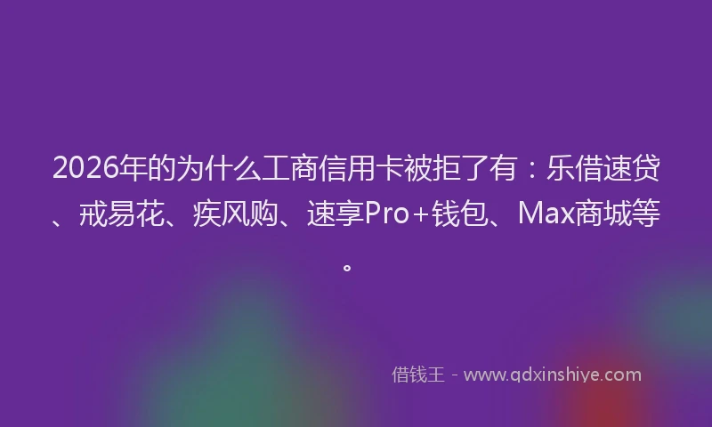 2026年的为什么工商信用卡被拒了有：乐借速贷、戒易花、疾风购、速享Pro+钱包、Max商城等。