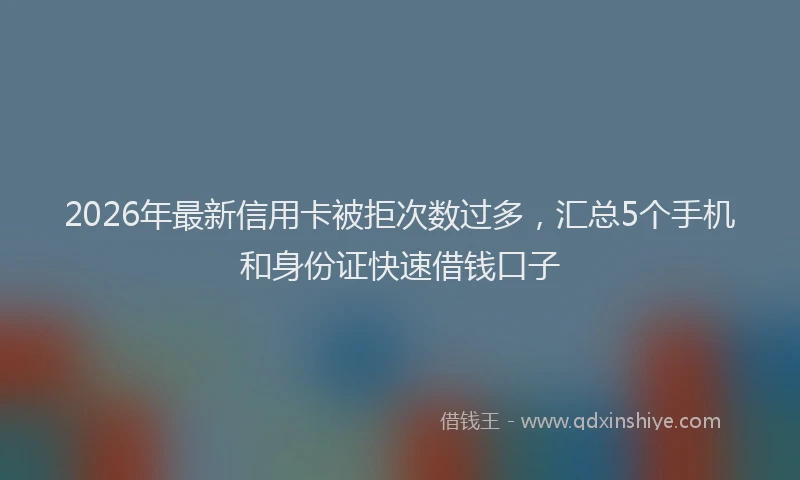 2026年最新信用卡被拒次数过多,汇总5个手机和身份证快速借钱口子