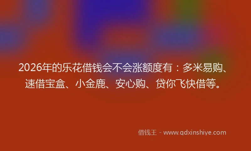 2026年的乐花借钱会不会涨额度有:多米易购、速借宝盒、小金鹿、安心购、贷你飞快借等。