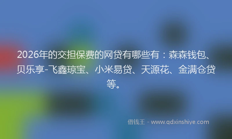 2026年的交担保费的网贷有哪些有:森森钱包、贝乐享-飞鑫琼宝、小米易贷、天源花、金满仓贷等。