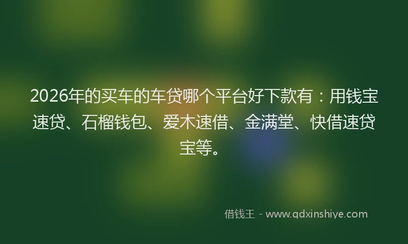 2026年的买车的车贷哪个平台好下款有:用钱宝速贷、石榴钱包、爱木速借、金满堂、快借速贷宝等。