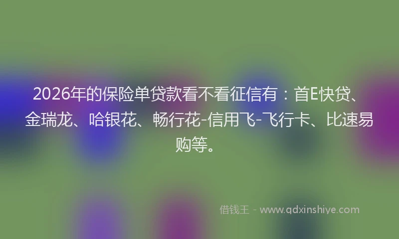 2026年的保险单贷款看不看征信有:首E快贷、金瑞龙、哈银花、畅行花-信用飞-飞行卡、比速易购等。
