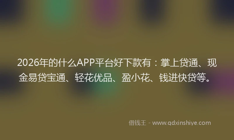 2026年的什么APP平台好下款有:掌上贷通、现金易贷宝通、轻花优品、盈小花、钱进快贷等。