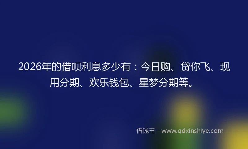 2026年的借呗利息多少有：今日购、贷你飞、现用分期、欢乐钱包、星梦分期等。