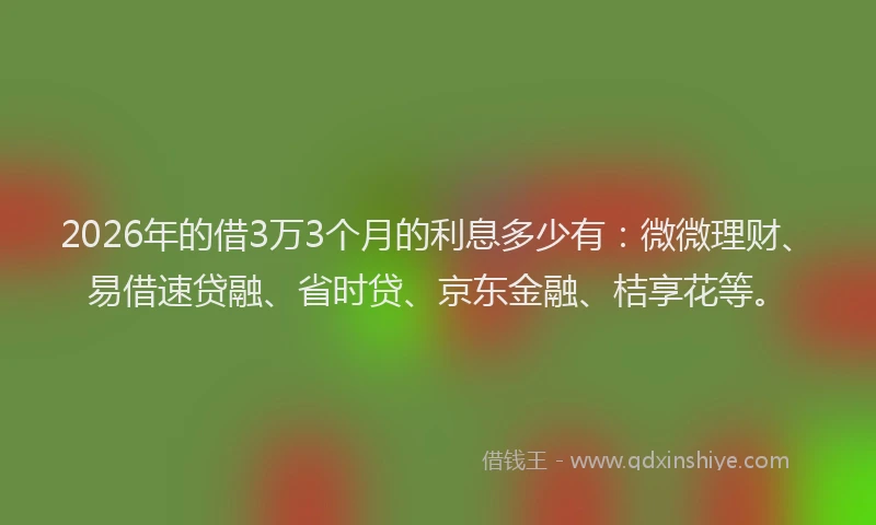 2026年的借3万3个月的利息多少有：微微理财、易借速贷融、省时贷、京东金融、桔享花等。
