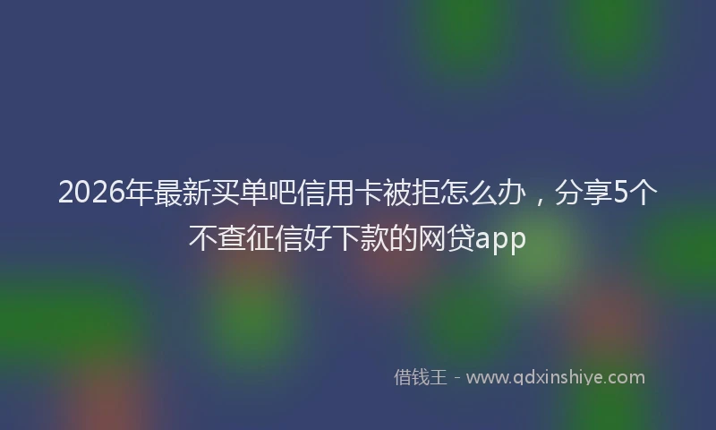 2026年最新买单吧信用卡被拒怎么办，分享5个不查征信好下款的网贷app
