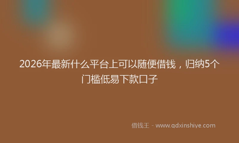 2026年最新什么平台上可以随便借钱，归纳5个门槛低易下款口子