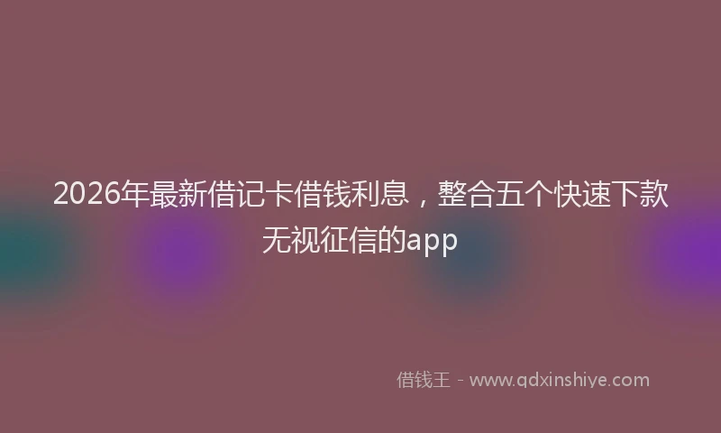 2026年最新借记卡借钱利息，整合五个快速下款无视征信的app