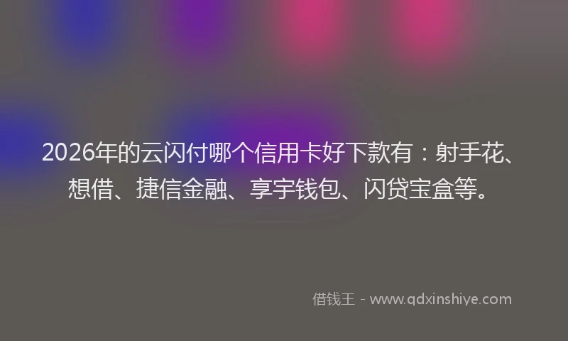 2026年的云闪付哪个信用卡好下款有：射手花、想借、捷信金融、享宇钱包、闪贷宝盒等。