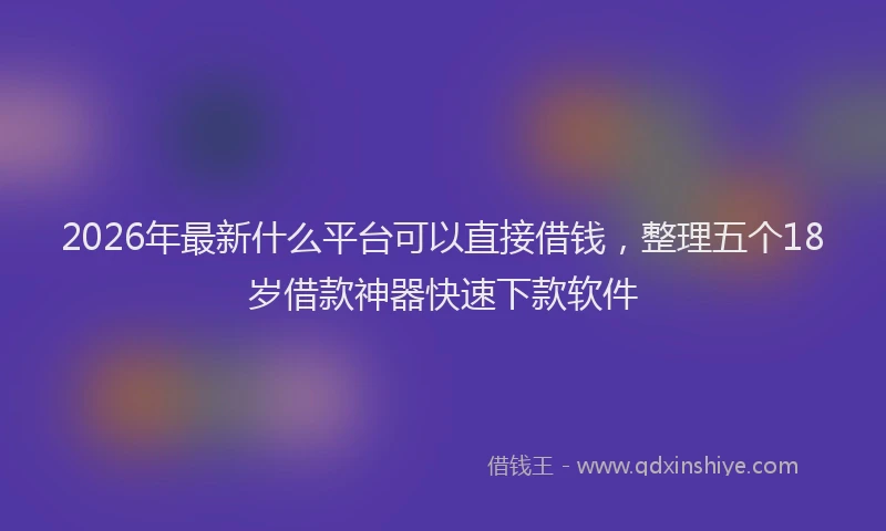 2026年最新什么平台可以直接借钱，整理五个18岁借款神器快速下款软件