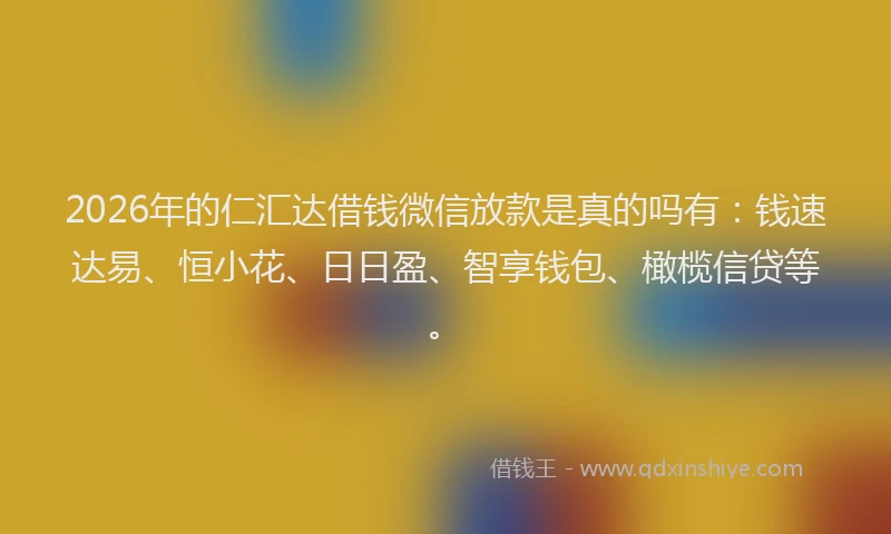 2026年的仁汇达借钱微信放款是真的吗有:钱速达易、恒小花、日日盈、智享钱包、橄榄信贷等。