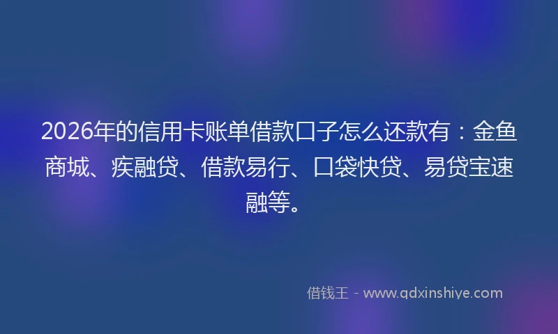 2026年的信用卡账单借款口子怎么还款有：金鱼商城、疾融贷、借款易行、口袋快贷、易贷宝速融等。