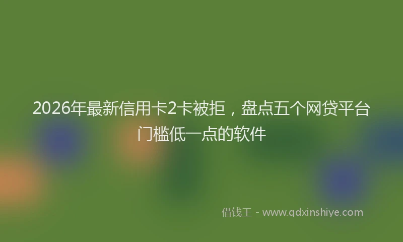 2026年最新信用卡2卡被拒，盘点五个网贷平台门槛低一点的软件