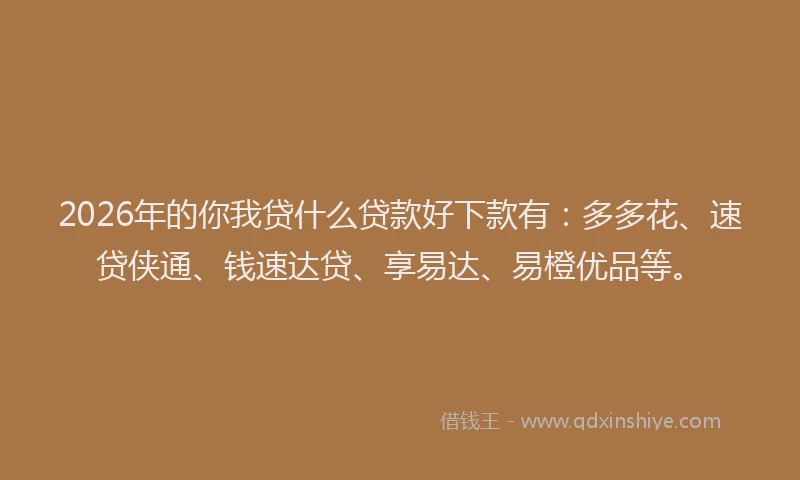 2026年的你我贷什么贷款好下款有：多多花、速贷侠通、钱速达贷、享易达、易橙优品等。
