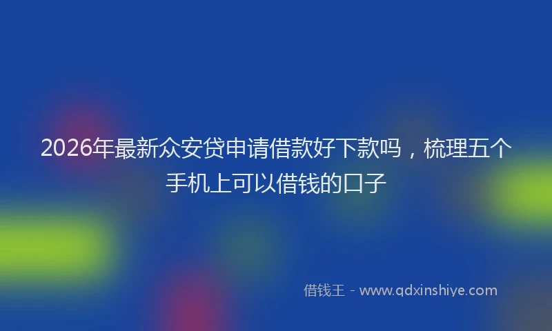 2026年最新众安贷申请借款好下款吗，梳理五个手机上可以借钱的口子