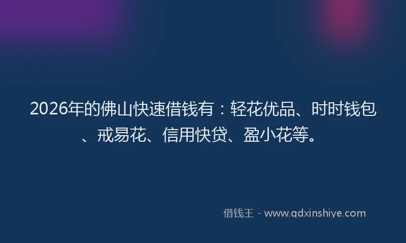 2026年的佛山快速借钱有:轻花优品、时时钱包、戒易花、信用快贷、盈小花等。
