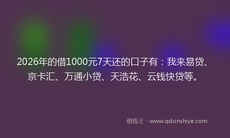2026年的借1000元7天还的口子有：我来易贷、京卡汇、万通小贷、天浩花、云钱快贷等。