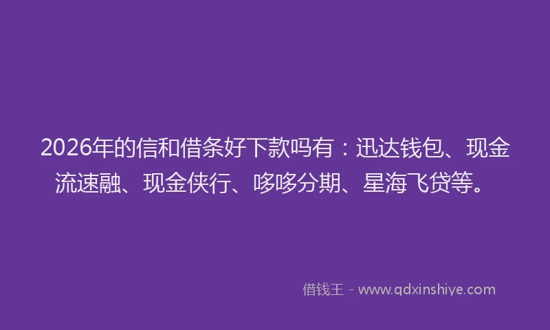 2026年的信和借条好下款吗有：迅达钱包、现金流速融、现金侠行、哆哆分期、星海飞贷等。