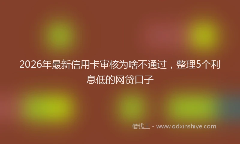 2026年最新信用卡审核为啥不通过，整理5个利息低的网贷口子