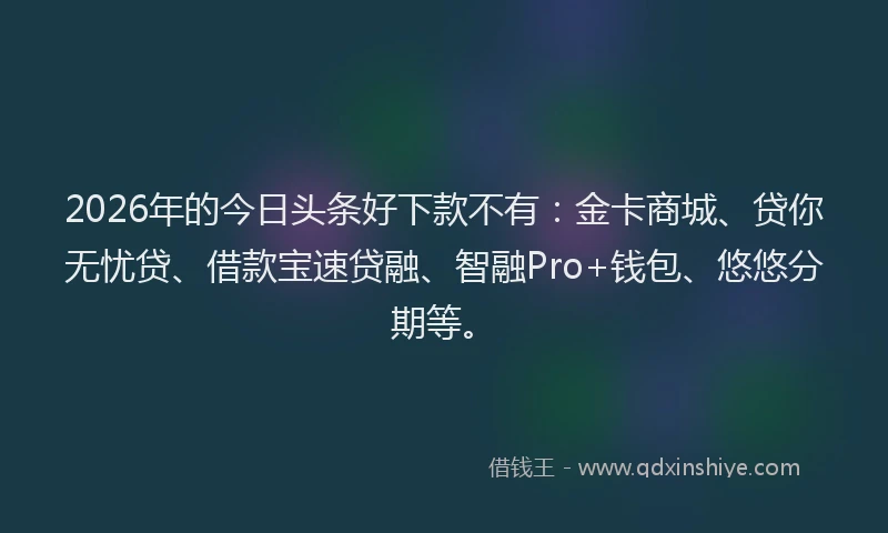 2026年的今日头条好下款不有：金卡商城、贷你无忧贷、借款宝速贷融、智融Pro+钱包、悠悠分期等。