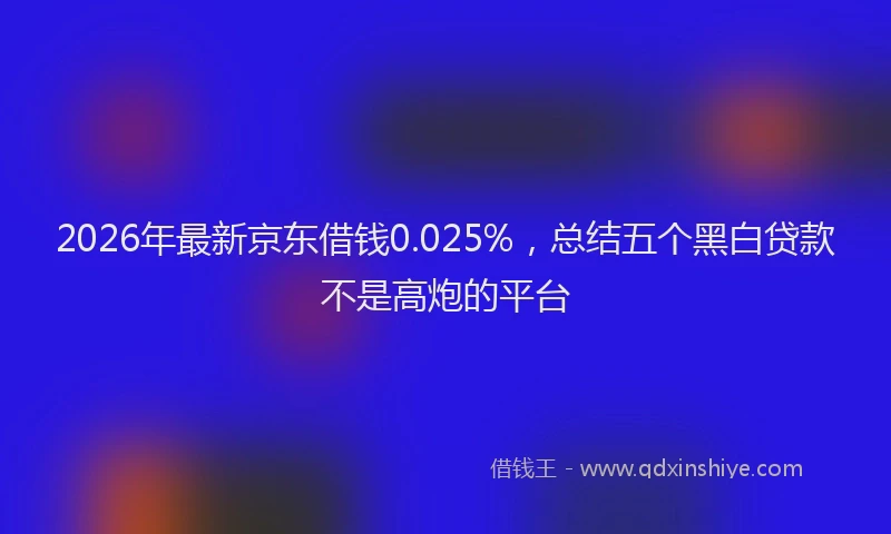 2026年最新京东借钱0.025%，总结五个黑白贷款不是高炮的平台
