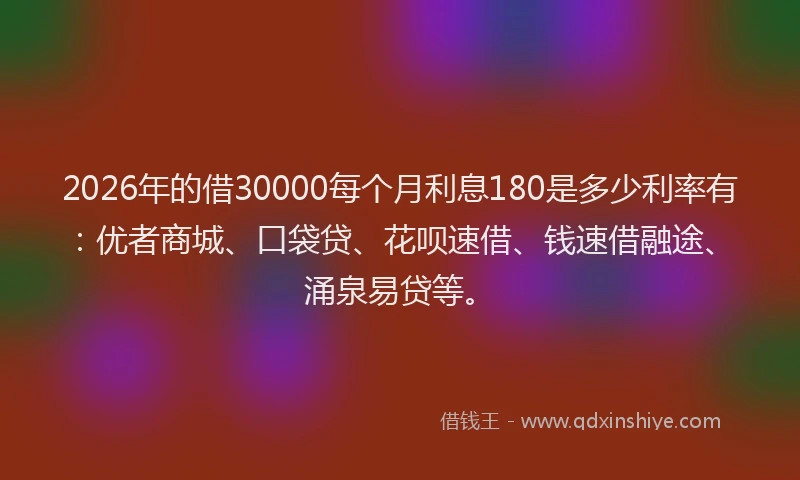 2026年的借30000每个月利息180是多少利率有：优者商城、口袋贷、花呗速借、钱速借融途、涌泉易贷等。