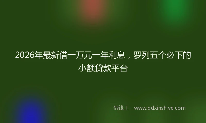 2026年最新借一万元一年利息，罗列五个必下的小额贷款平台