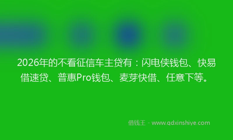 2026年的不看征信车主贷有:闪电侠钱包、快易借速贷、普惠Pro钱包、麦芽快借、任意下等。
