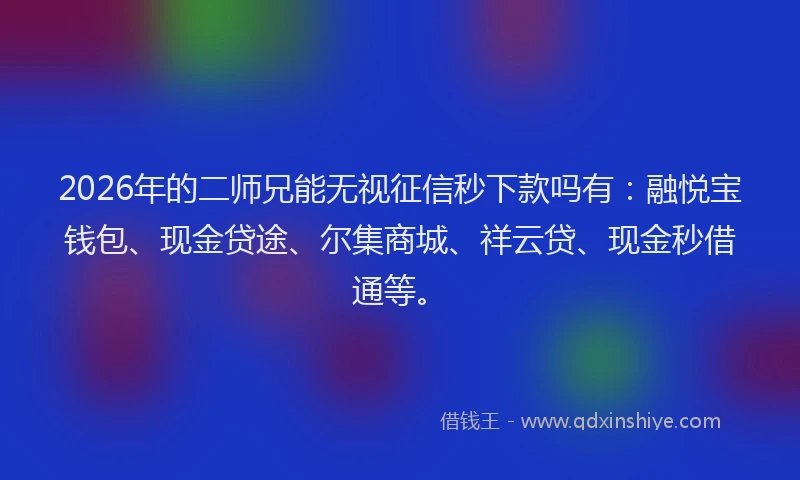 2026年的二师兄能无视征信秒下款吗有:融悦宝钱包、现金贷途、尔集商城、祥云贷、现金秒借通等。
