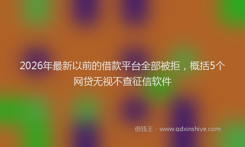 2026年最新以前的借款平台全部被拒，概括5个网贷无视不查征信软件