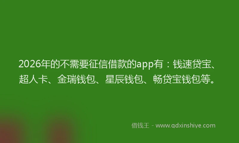 2026年的不需要征信借款的app有：钱速贷宝、超人卡、金瑞钱包、星辰钱包、畅贷宝钱包等。