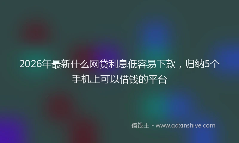 2026年最新什么网贷利息低容易下款，归纳5个手机上可以借钱的平台