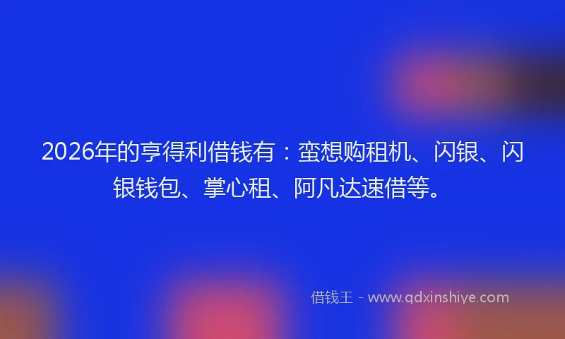 2026年的亨得利借钱有:蛮想购租机、闪银、闪银钱包、掌心租、阿凡达速借等。