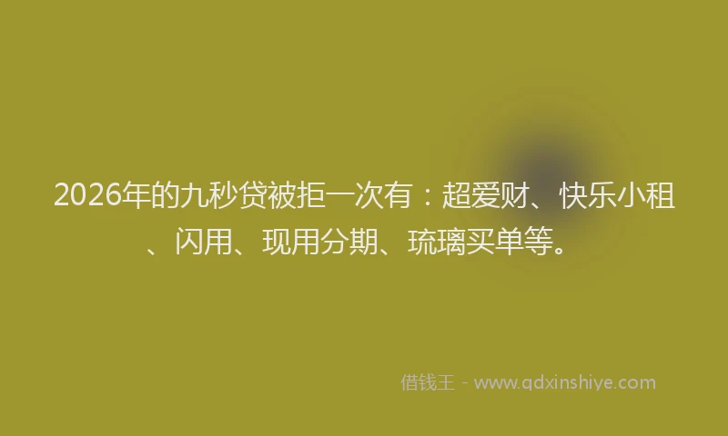 2026年的九秒贷被拒一次有：超爱财、快乐小租、闪用、现用分期、琉璃买单等。