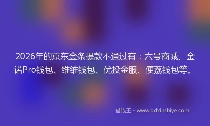 2026年的京东金条提款不通过有：六号商城、金诺Pro钱包、维维钱包、优投金服、便荔钱包等。
