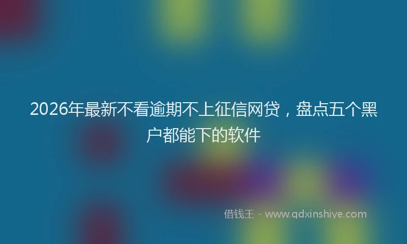 2026年最新不看逾期不上征信网贷,盘点五个黑户都能下的软件